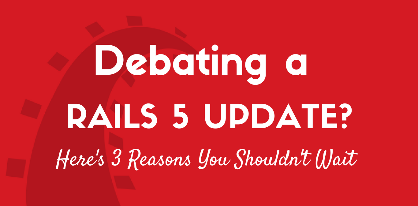 Debating a Rails 5 Update? Here's 3 Reasons You Shouldn't Wait